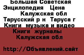 Большая Советская Энцилопедия › Цена ­ 10 000 - Калужская обл., Тарусский р-н, Таруса г. Книги, музыка и видео » Книги, журналы   . Калужская обл.